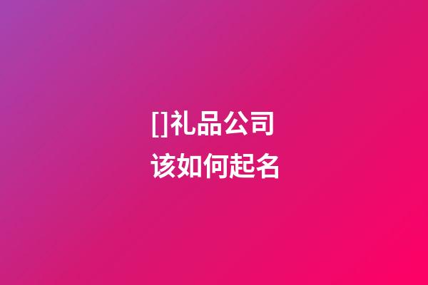 []礼品公司该如何起名-第1张-公司起名-玄机派